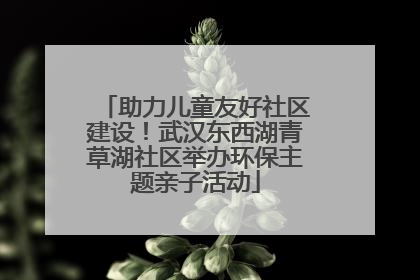 助力儿童友好社区建设！武汉东西湖青草湖社区举办环保主题亲子活动
