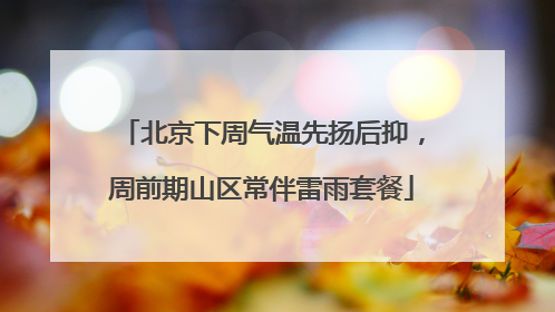 北京下周气温先扬后抑，周前期山区常伴雷雨套餐