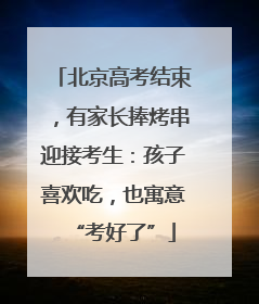 北京高考结束，有家长捧烤串迎接考生：孩子喜欢吃，也寓意“考好了”