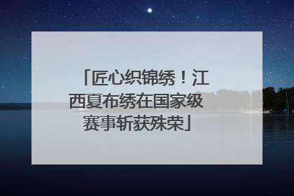 匠心织锦绣！江西夏布绣在国家级赛事斩获殊荣