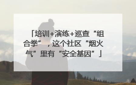 培训+演练+巡查“组合拳”，这个社区“烟火气”里有“安全基因”