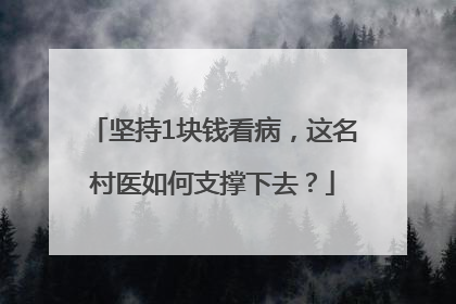 坚持1块钱看病，这名村医如何支撑下去？