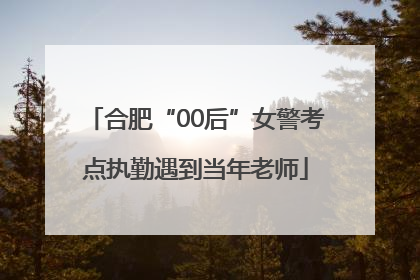 合肥“00后”女警考点执勤遇到当年老师