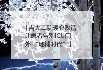 吉大二院暖心改造让患者告别ICU门外 “地铺时代”