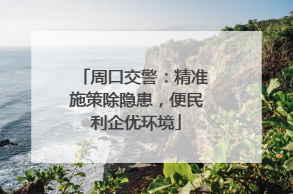 周口交警：精准施策除隐患，便民利企优环境