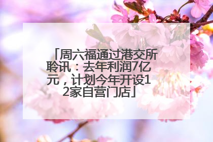 周六福通过港交所聆讯：去年利润7亿元，计划今年开设12家自营门店