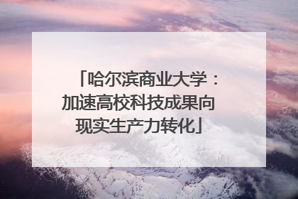 哈尔滨商业大学：加速高校科技成果向现实生产力转化