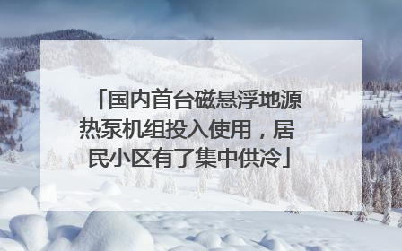 国内首台磁悬浮地源热泵机组投入使用，居民小区有了集中供冷