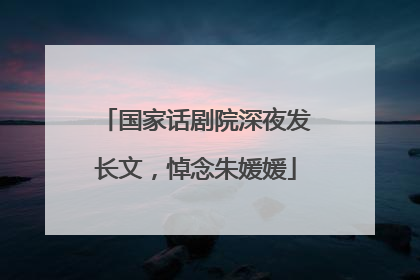 国家话剧院深夜发长文，悼念朱媛媛