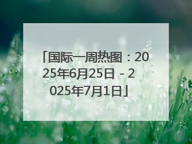 国际一周热图：2025年6月25日－2025年7月1日