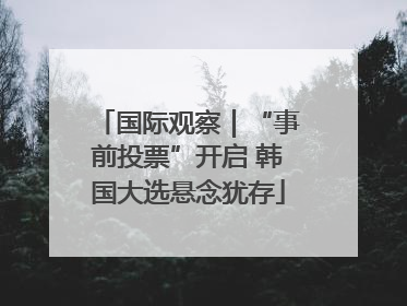 国际观察｜“事前投票”开启 韩国大选悬念犹存