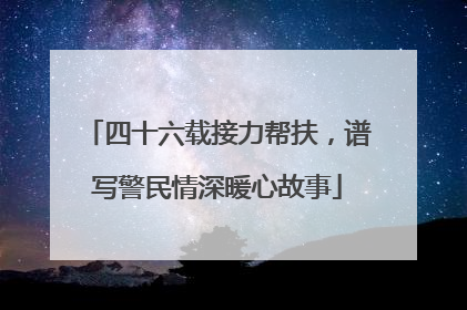 四十六载接力帮扶，谱写警民情深暖心故事