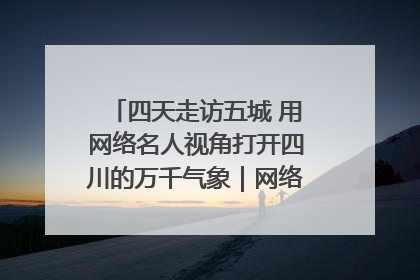 四天走访五城 用网络名人视角打开四川的万千气象｜网络名人四川行