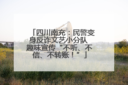 四川南充：民警变身反诈文艺小分队 趣味宣传“不听、不信、不转账！”