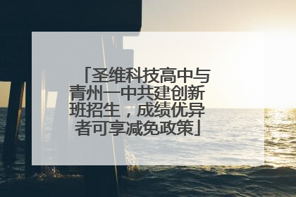 圣维科技高中与青州一中共建创新班招生，成绩优异者可享减免政策