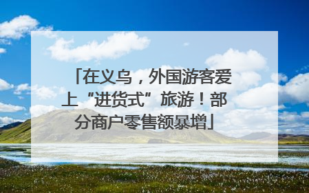 在义乌，外国游客爱上“进货式”旅游！部分商户零售额暴增