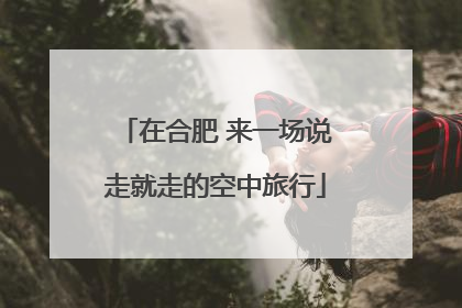 在合肥 来一场说走就走的空中旅行