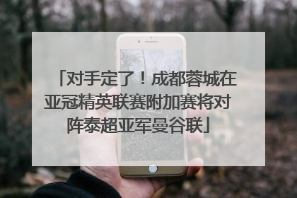 对手定了！成都蓉城在亚冠精英联赛附加赛将对阵泰超亚军曼谷联