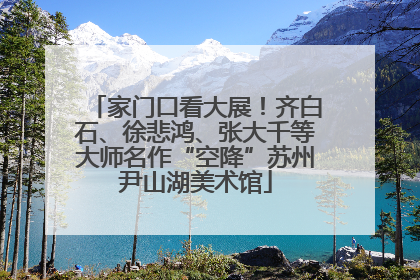 家门口看大展！齐白石、徐悲鸿、张大千等大师名作“空降”苏州尹山湖美术馆