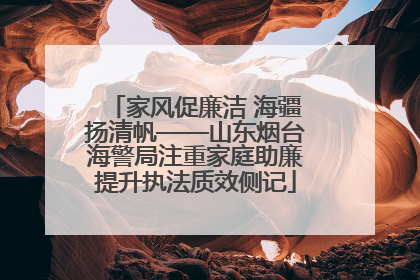 家风促廉洁 海疆扬清帆——山东烟台海警局注重家庭助廉提升执法质效侧记
