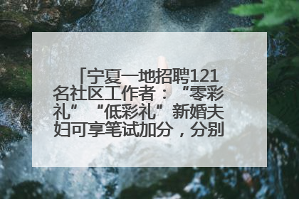 宁夏一地招聘121名社区工作者：“零彩礼”“低彩礼”新婚夫妇可享笔试加分，分别加1分、0.5分