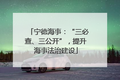 宁德海事：“三必查、三公开”，提升海事法治建设