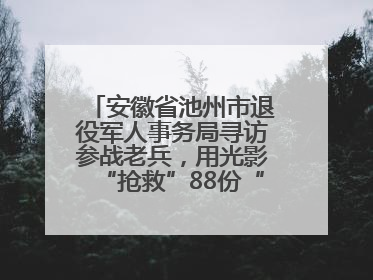 安徽省池州市退役军人事务局寻访参战老兵，用光影“抢救”88份“烽火档案”