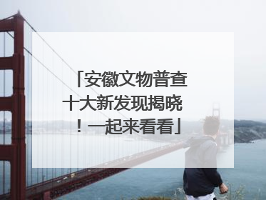 安徽文物普查十大新发现揭晓！一起来看看
