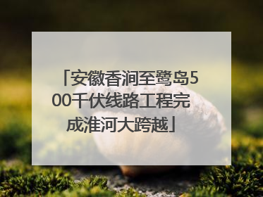 安徽香涧至鹭岛500千伏线路工程完成淮河大跨越
