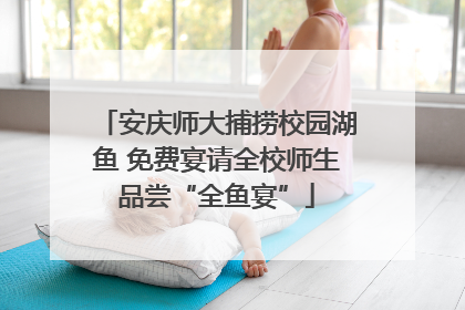 安庆师大捕捞校园湖鱼 免费宴请全校师生品尝“全鱼宴”