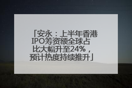 安永：上半年香港IPO筹资额全球占比大幅升至24%，预计热度持续推升