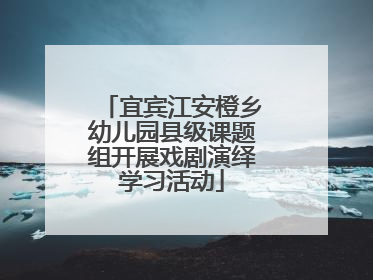 宜宾江安橙乡幼儿园县级课题组开展戏剧演绎学习活动