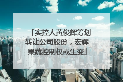 实控人黄俊辉筹划转让公司股份，宏辉果蔬控制权或生变