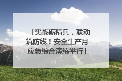 实战砺精兵，联动筑防线！安全生产月应急综合演练举行
