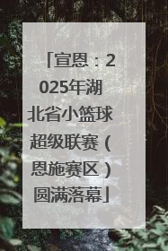 宣恩：2025年湖北省小篮球超级联赛（恩施赛区）圆满落幕