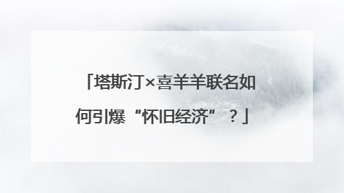 塔斯汀×喜羊羊联名如何引爆“怀旧经济”？