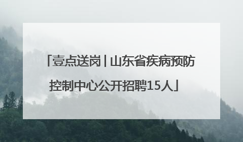 壹点送岗│山东省疾病预防控制中心公开招聘15人