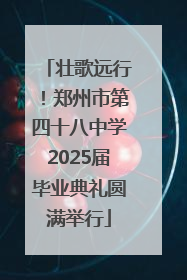 壮歌远行！郑州市第四十八中学2025届毕业典礼圆满举行