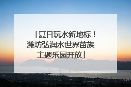 夏日玩水新地标！潍坊弘润水世界苗族主题乐园开放
