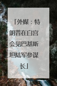 外媒：特朗普在白宫会见巴基斯坦陆军参谋长