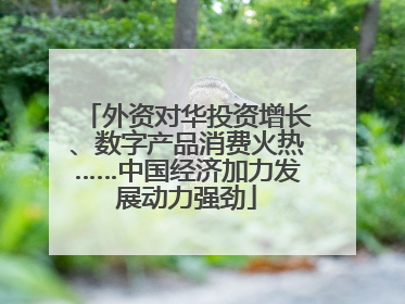 外资对华投资增长、数字产品消费火热……中国经济加力发展动力强劲