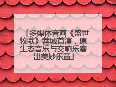 多媒体音画《盛世牧歌》蓉城首演，原生态音乐与交响乐奏出美妙乐章