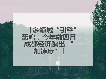 多领域“引擎”轰鸣，今年前四月成都经济跑出 “加速度”