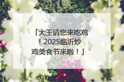 大王请您来吃鸡！2025临沂炒鸡美食节来啦！