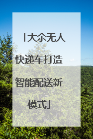 大余无人快递车打造智能配送新模式