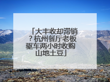 大丰收却滞销？杭州餐厅老板驱车两小时收购山地土豆
