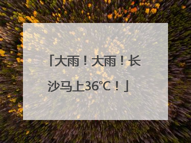 大雨！大雨！长沙马上36℃！