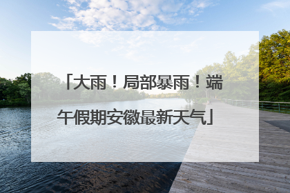 大雨！局部暴雨！端午假期安徽最新天气
