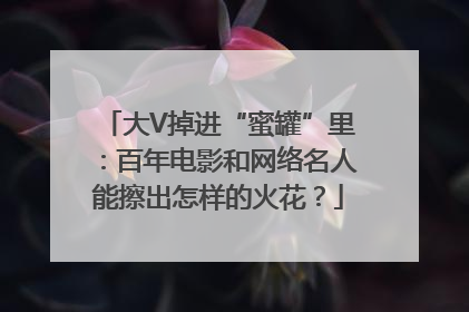 大V掉进“蜜罐”里：百年电影和网络名人能擦出怎样的火花？