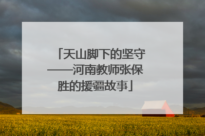 天山脚下的坚守——河南教师张保胜的援疆故事